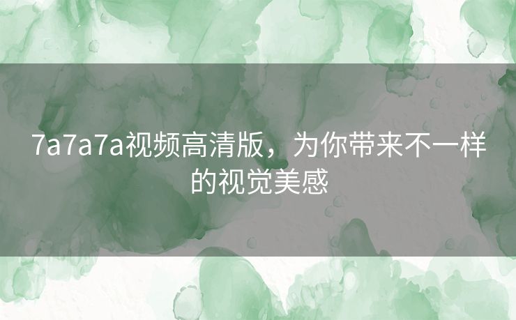 7a7a7a视频高清版,为你带来不一样的视觉美感 7a7a7a视频高清版,为你带来不一样的视觉美感