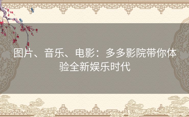 图片、音乐、电影:多多影院带你体验全新娱乐时代 图片、音乐、电影:多多影院带你体验全新娱乐时代