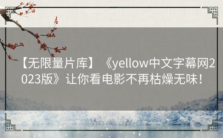 【无限量片库】《yellow中文字幕网2023版》让你看电影不再枯燥无味! 【无限量片库】《yellow中文字幕网2023版》让你看电影不再枯燥无味!