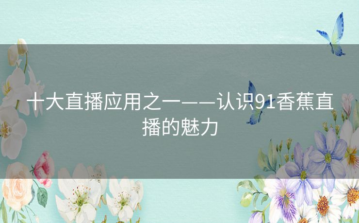 十大直播应用之一——认识91香蕉直播的魅力 十大直播应用之一——认识91香蕉直播的魅力