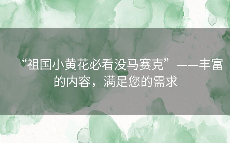 “祖国小黄花必看没马赛克”——丰富的内容,满足您的需求 “祖国小黄花必看没马赛克”——丰富的内容,满足您的需求