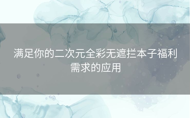 满足你的二次元全彩无遮拦本子福利需求的应用
