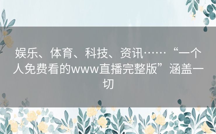 娱乐、体育、科技、资讯……“一个人免费看的www直播完整版”涵盖一切 娱乐、体育、科技、资讯……“一个人免费看的www直播完整版”涵盖一切