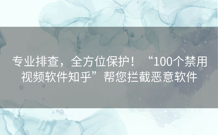 专业排查,全方位保护!“100个禁用视频软件知乎”帮您拦截恶意软件 专业排查,全方位保护!“100个禁用视频软件知乎”帮您拦截恶意软件