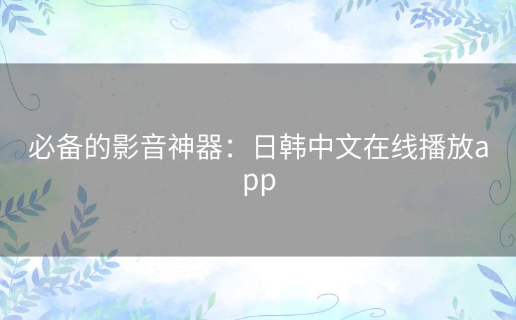 必备的影音神器：日韩中文在线播放app