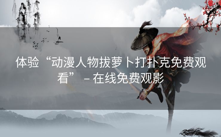 体验“动漫人物拔萝卜打扑克免费观看” – 在线免费观影