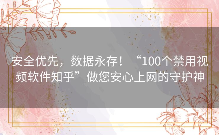 安全优先,数据永存!“100个禁用视频软件知乎”做您安心上网的守护神 安全优先,数据永存!“100个禁用视频软件知乎”做您安心上网的守护神