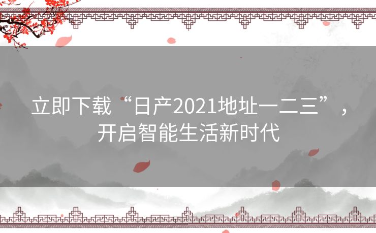 立即下载“日产2021地址一二三”，开启智能生活新时代