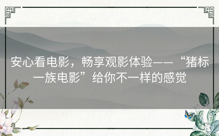 安心看电影,畅享观影体验——“猪标一族电影”给你不一样的感觉 安心看电影,畅享观影体验——“猪标一族电影”给你不一样的感觉