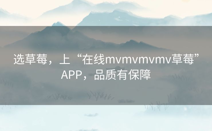 选草莓，上“在线mvmvmvmv草莓”APP，品质有保障