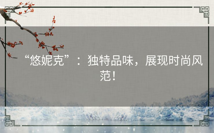 “悠妮克”:独特品味,展现时尚风范! “悠妮克”:独特品味,展现时尚风范!