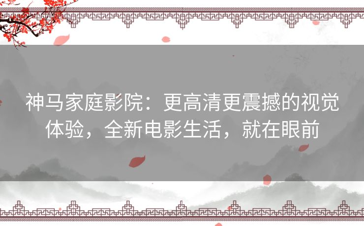神马家庭影院:更高清更震撼的视觉体验,全新电影生活,就在眼前 神马家庭影院:更高清更震撼的视觉体验,全新电影生活,就在眼前