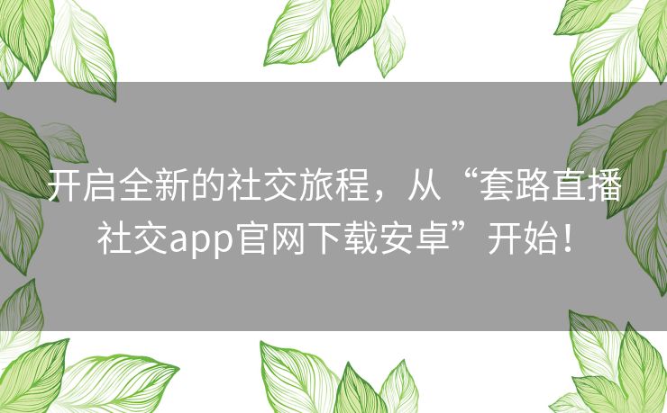 开启全新的社交旅程，从“套路直播社交app官网下载安卓”开始！