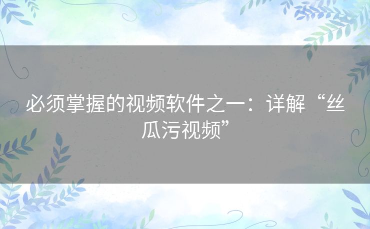 必须掌握的视频软件之一:详解“丝瓜污视频” 必须掌握的视频软件之一:详解“丝瓜污视频”
