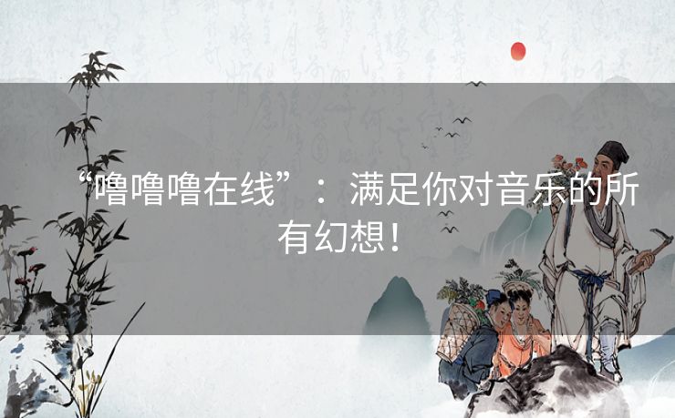 “噜噜噜在线”:满足你对音乐的所有幻想! “噜噜噜在线”:满足你对音乐的所有幻想!