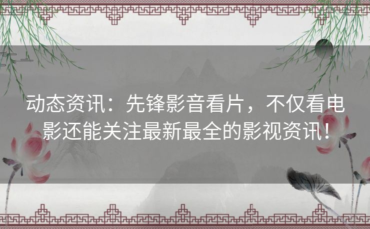 动态资讯:先锋影音看片,不仅看电影还能关注最新最全的影视资讯! 动态资讯:先锋影音看片,不仅看电影还能关注最新最全的影视资讯!