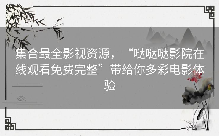 集合最全影视资源,“哒哒哒影院在线观看免费完整”带给你多彩电影体验 集合最全影视资源,“哒哒哒影院在线观看免费完整”带给你多彩电影体验