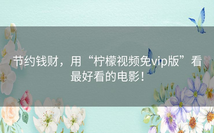 节约钱财,用“柠檬视频免vip版”看最好看的电影! 节约钱财,用“柠檬视频免vip版”看最好看的电影!