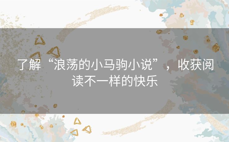 了解“浪荡的小马驹小说”,收获阅读不一样的快乐 了解“浪荡的小马驹小说”,收获阅读不一样的快乐