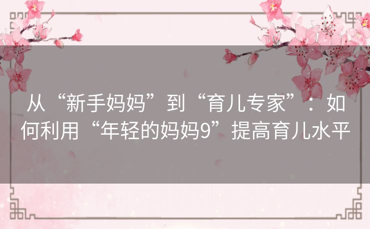 从“新手妈妈”到“育儿专家”:如何利用“年轻的妈妈9”提高育儿水平 从“新手妈妈”到“育儿专家”:如何利用“年轻的妈妈9”提高育儿水平