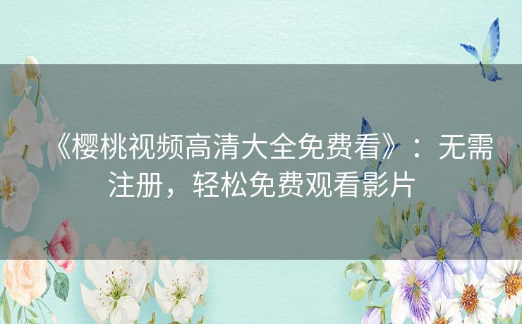 《樱桃视频高清大全免费看》：无需注册，轻松免费观看影片