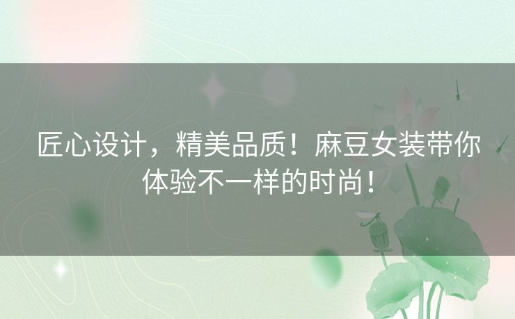 匠心设计，精美品质！麻豆女装带你体验不一样的时尚！