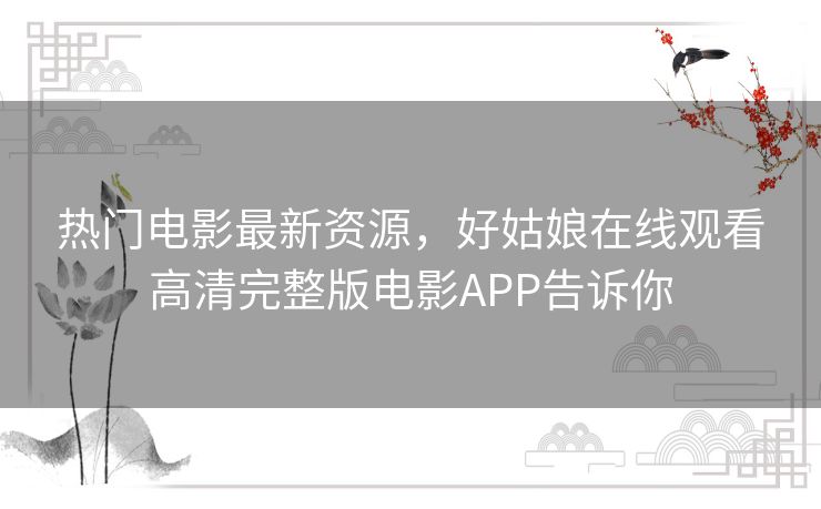 热门电影最新资源，好姑娘在线观看高清完整版电影APP告诉你
