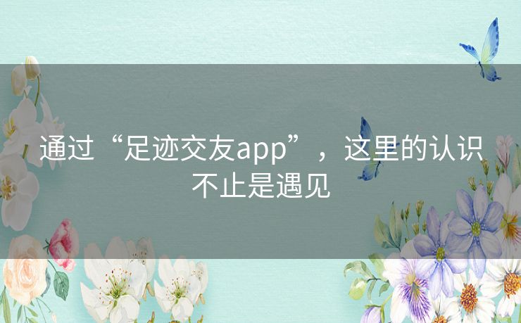 通过“足迹交友app”,这里的认识不止是遇见 通过“足迹交友app”,这里的认识不止是遇见