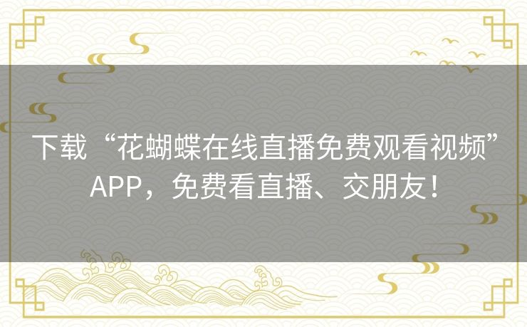 下载“花蝴蝶在线直播免费观看视频”APP,免费看直播、交朋友! 下载“花蝴蝶在线直播免费观看视频”APP,免费看直播、交朋友!