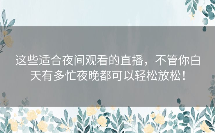 这些适合夜间观看的直播,不管你白天有多忙夜晚都可以轻松放松! 这些适合夜间观看的直播,不管你白天有多忙夜晚都可以轻松放松!