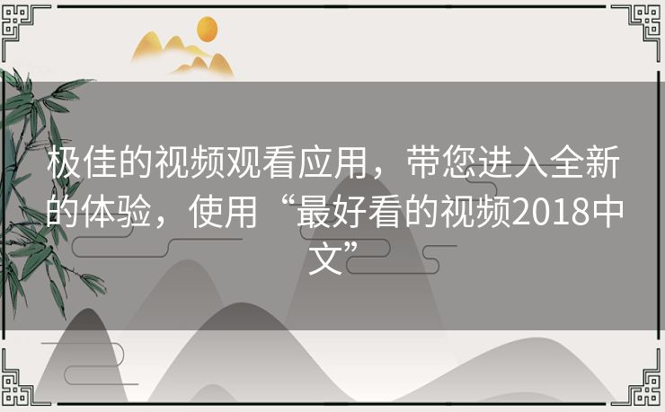 极佳的视频观看应用,带您进入全新的体验,使用“最好看的视频2018中文” 极佳的视频观看应用,带您进入全新的体验,使用“最好看的视频2018中文”
