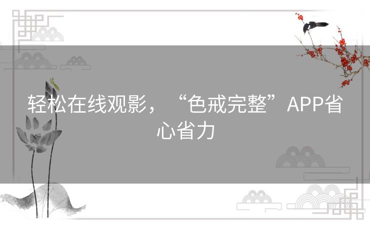 轻松在线观影,“色戒完整”APP省心省力 轻松在线观影,“色戒完整”APP省心省力