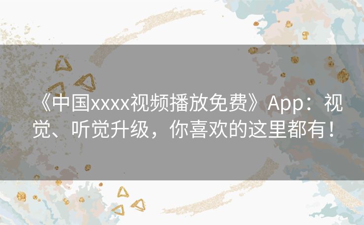 《中国xxxx视频播放免费》App:视觉、听觉升级,你喜欢的这里都有! 《中国xxxx视频播放免费》App:视觉、听觉升级,你喜欢的这里都有!
