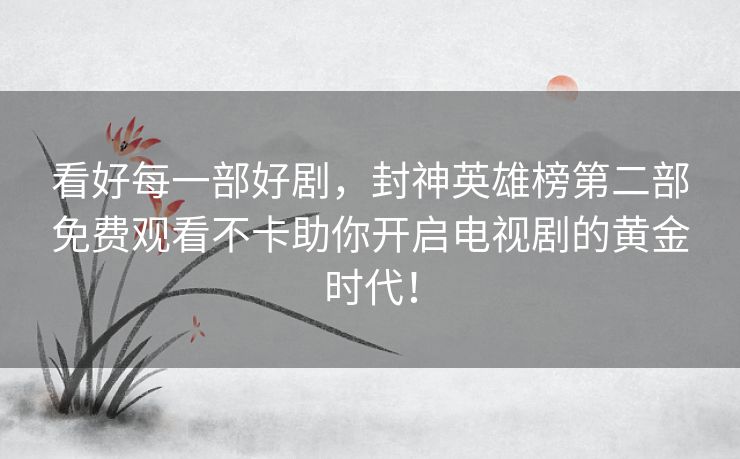 看好每一部好剧，封神英雄榜第二部免费观看不卡助你开启电视剧的黄金时代！