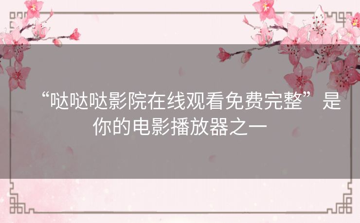 “哒哒哒影院在线观看免费完整”是你的电影播放器之一