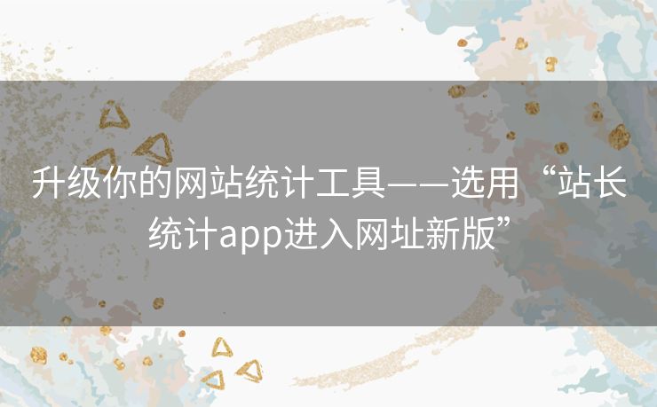 升级你的网站统计工具——选用“站长统计app进入网址新版” 升级你的网站统计工具——选用“站长统计app进入网址新版”