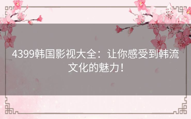 4399韩国影视大全:让你感受到韩流文化的魅力! 4399韩国影视大全:让你感受到韩流文化的魅力!