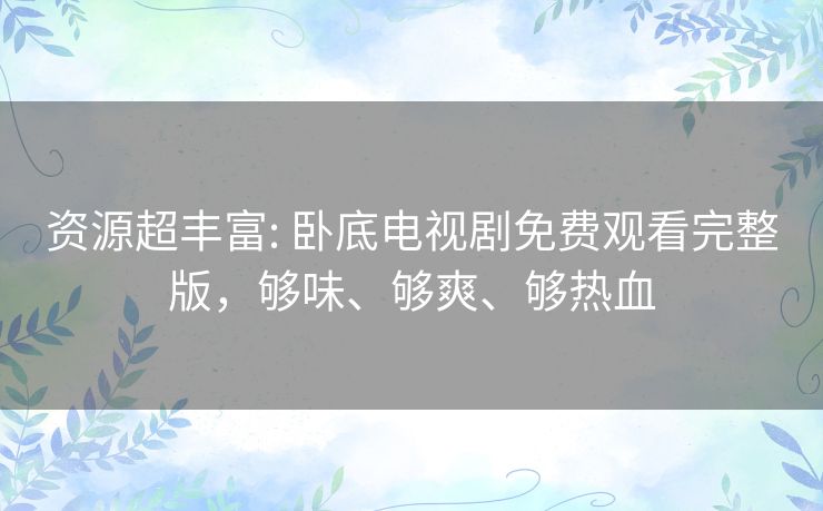 资源超丰富: 卧底电视剧免费观看完整版,够味、够爽、够热血 资源超丰富: 卧底电视剧免费观看完整版,够味、够爽、够热血