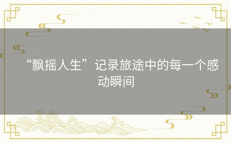 “飘摇人生”记录旅途中的每一个感动瞬间 “飘摇人生”记录旅途中的每一个感动瞬间