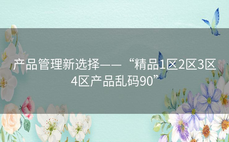 产品管理新选择——“精品1区2区3区4区产品乱码90” 产品管理新选择——“精品1区2区3区4区产品乱码90”