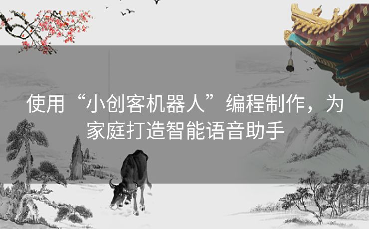 使用“小创客机器人”编程制作，为家庭打造智能语音助手