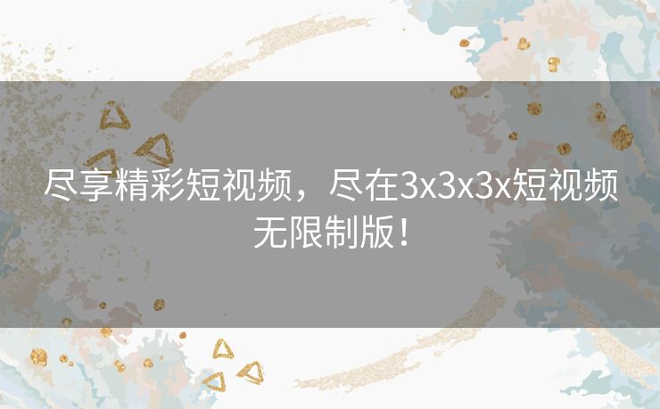 尽享精彩短视频,尽在3x3x3x短视频无限制版! 尽享精彩短视频,尽在3x3x3x短视频无限制版!