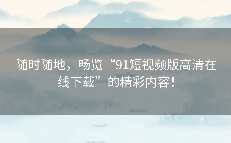 随时随地,畅览“91短视频版高清在线下载”的精彩内容! 随时随地,畅览“91短视频版高清在线下载”的精彩内容!