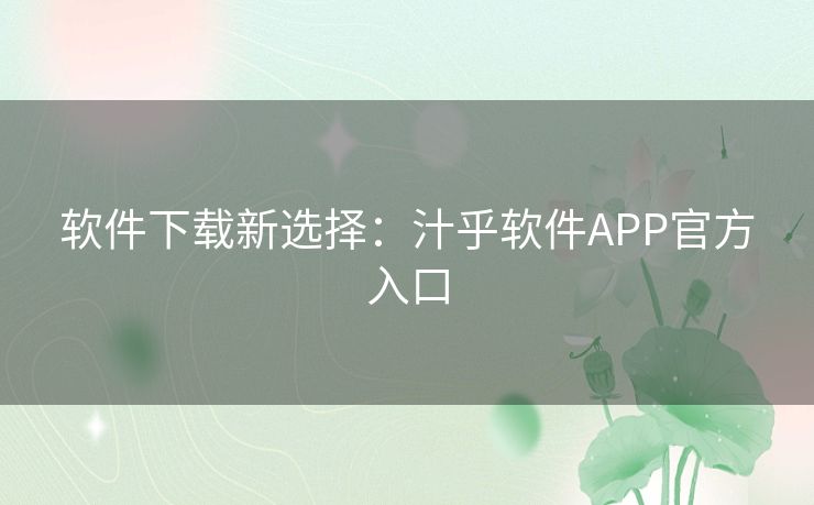 软件下载新选择:汁乎软件APP官方入口 软件下载新选择:汁乎软件APP官方入口