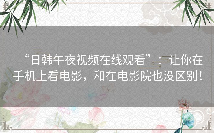 “日韩午夜视频在线观看”：让你在手机上看电影，和在电影院也没区别！