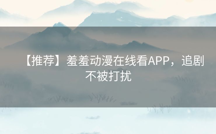 【推荐】羞羞动漫在线看APP,追剧不被打扰 【推荐】羞羞动漫在线看APP,追剧不被打扰