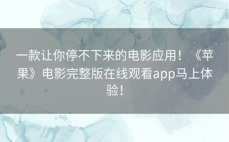 一款让你停不下来的电影应用！《苹果》电影完整版在线观看app马上体验！
