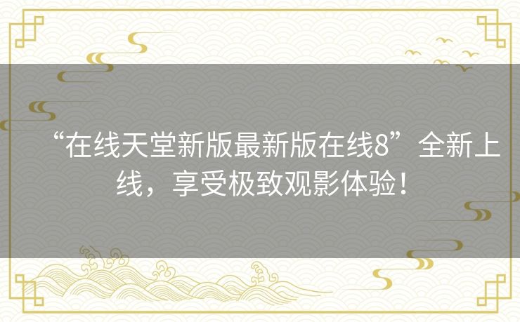 “在线天堂新版最新版在线8”全新上线,享受极致观影体验! “在线天堂新版最新版在线8”全新上线,享受极致观影体验!