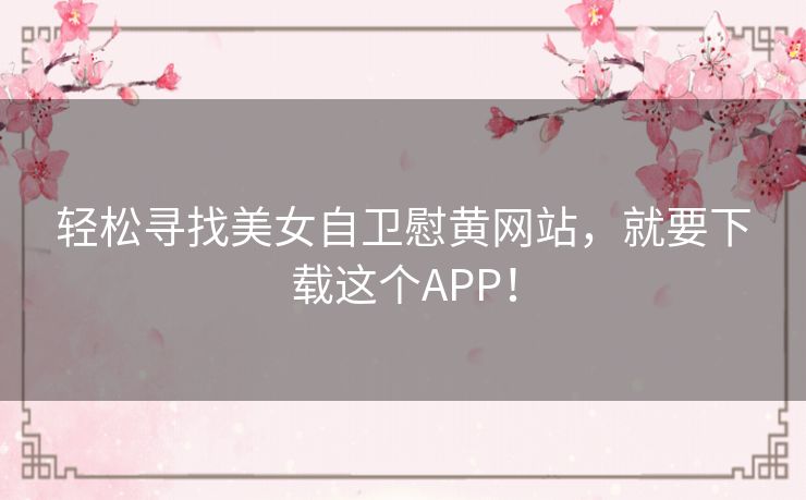 轻松寻找美女自卫慰黄网站,就要下载这个APP! 轻松寻找美女自卫慰黄网站,就要下载这个APP!
