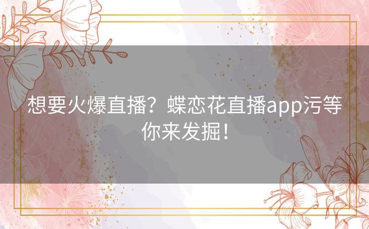 想要火爆直播？蝶恋花直播app污等你来发掘！